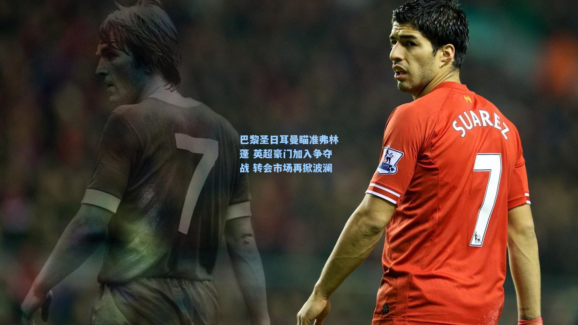 巴黎圣日耳曼瞄准弗林蓬 英超豪门加入争夺战 转会市场再掀波澜