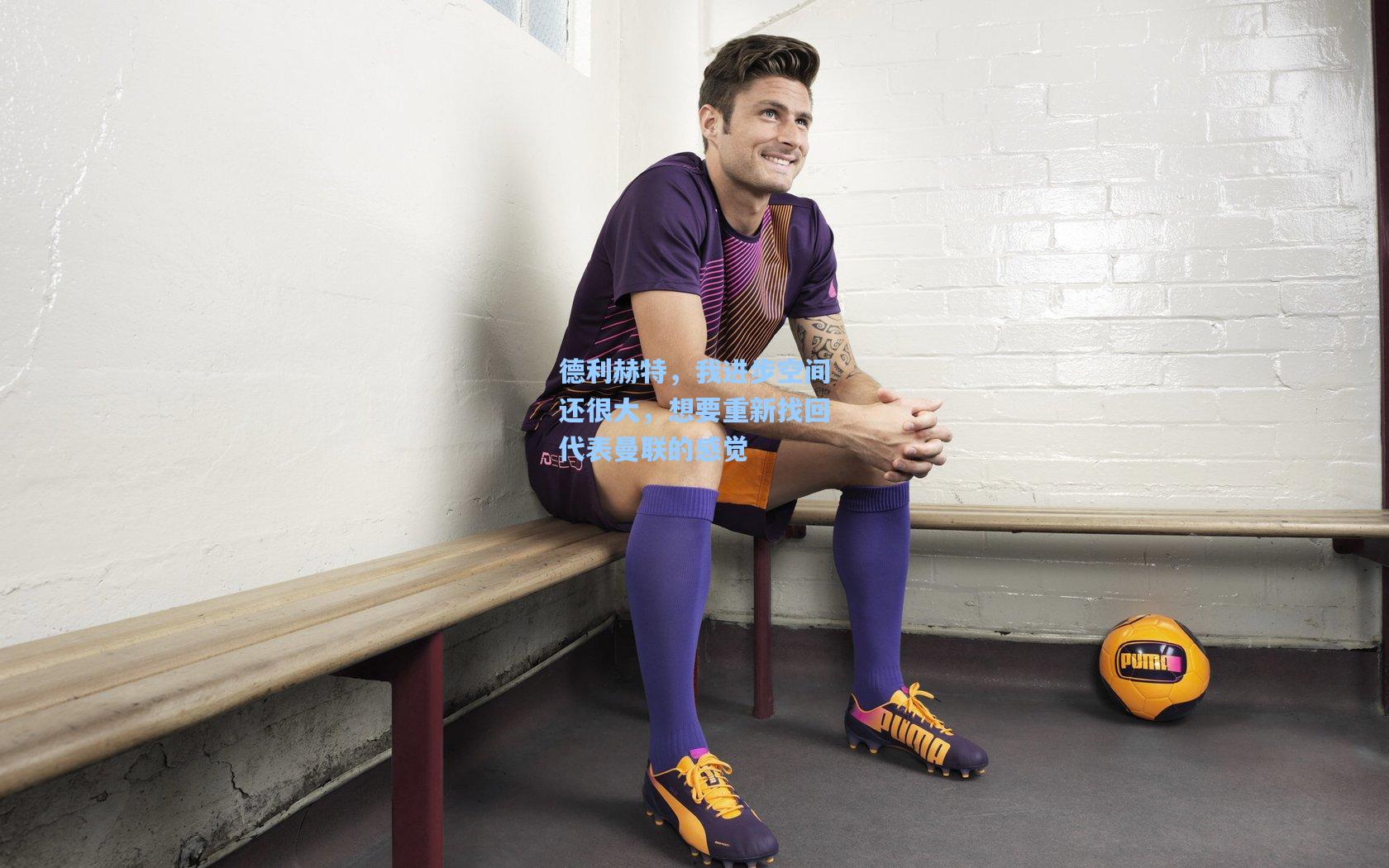 德利赫特,我进步空间还很大,想要重新找回代表曼联的感觉