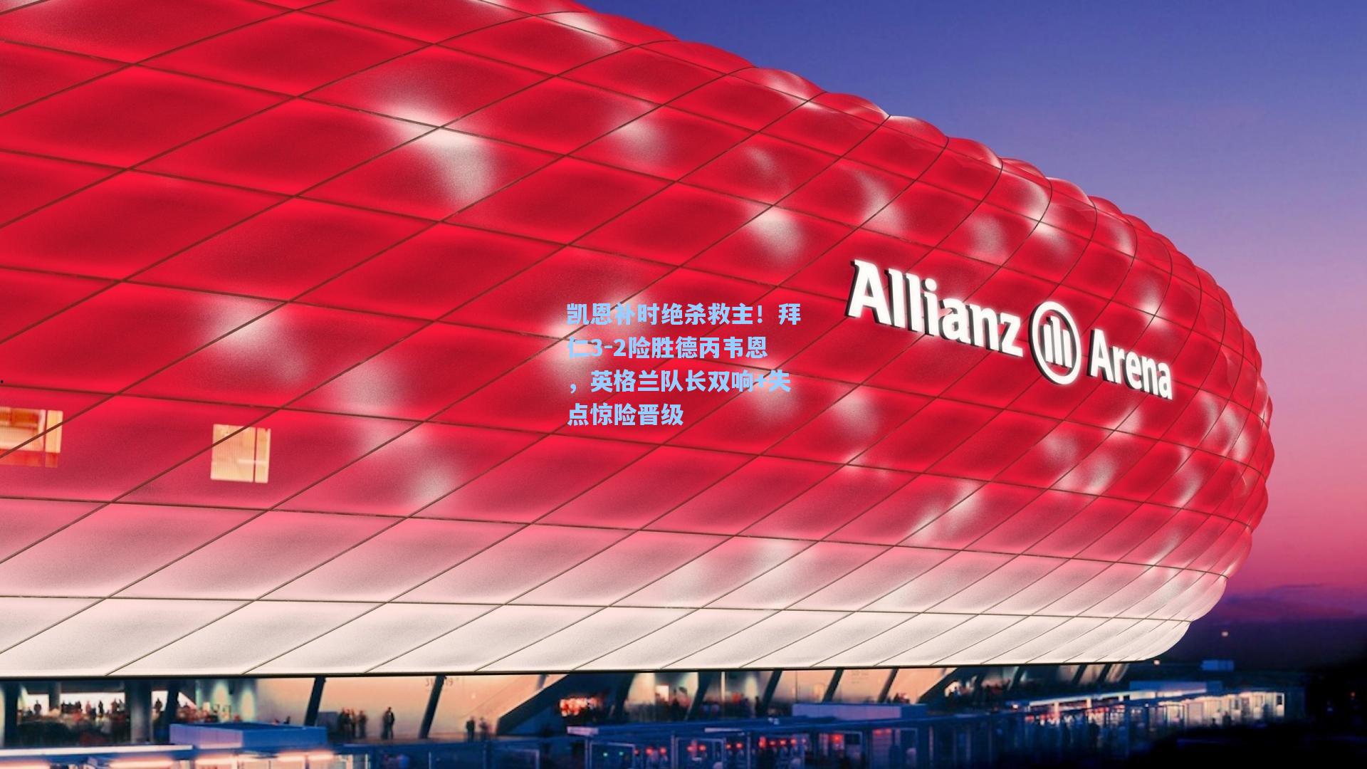 凯恩补时绝杀救主！拜仁3-2险胜德丙韦恩，英格兰队长双响+失点惊险晋级