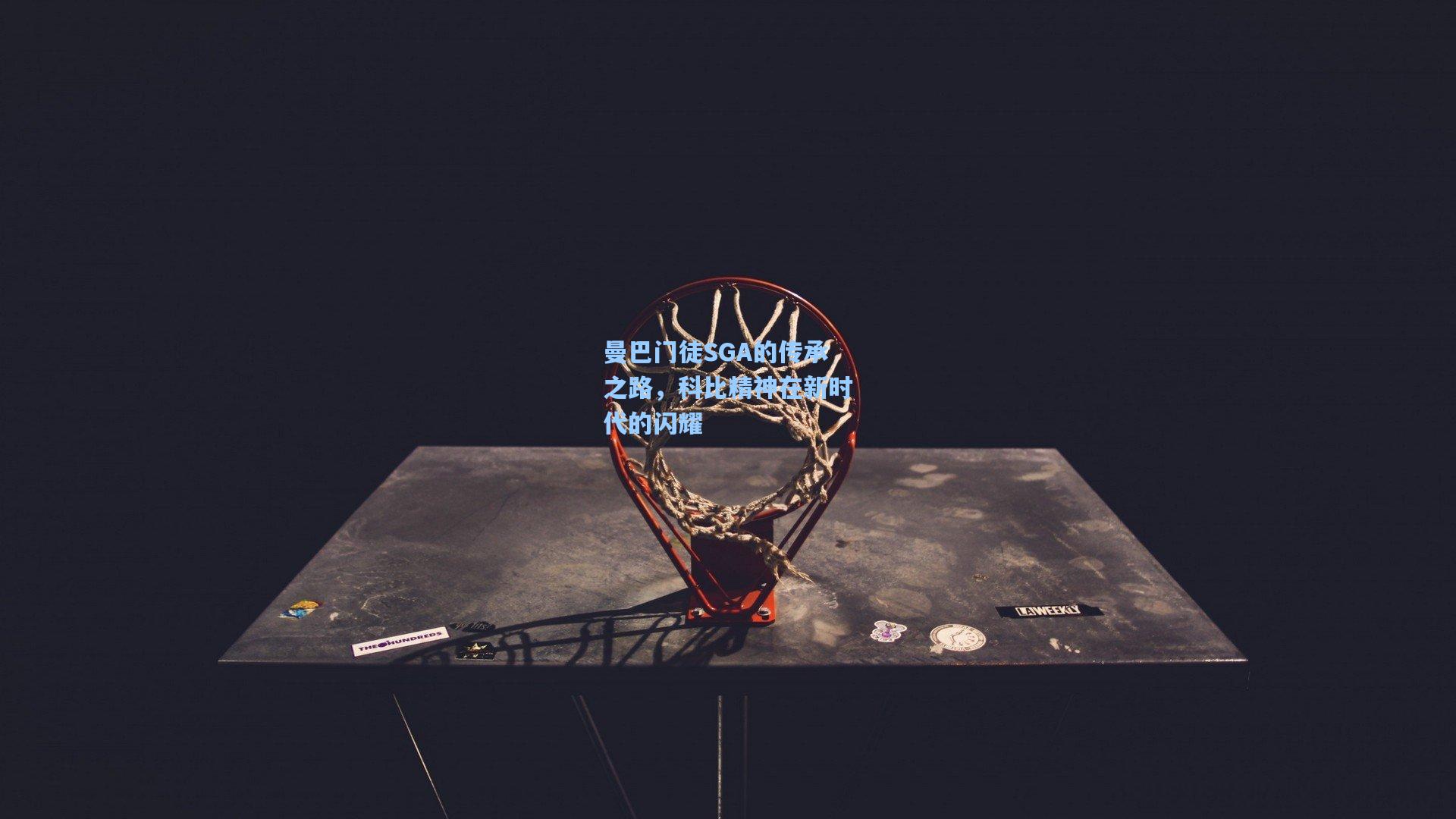 曼巴门徒SGA的传承之路,科比精神在新时代的闪耀