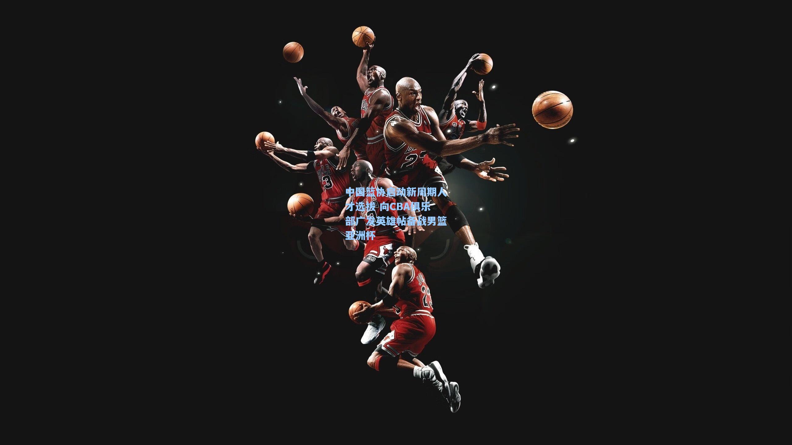 开云体育官网|中国篮协启动新周期人才选拔 向CBA俱乐部广发英雄帖备战男篮亚洲杯
