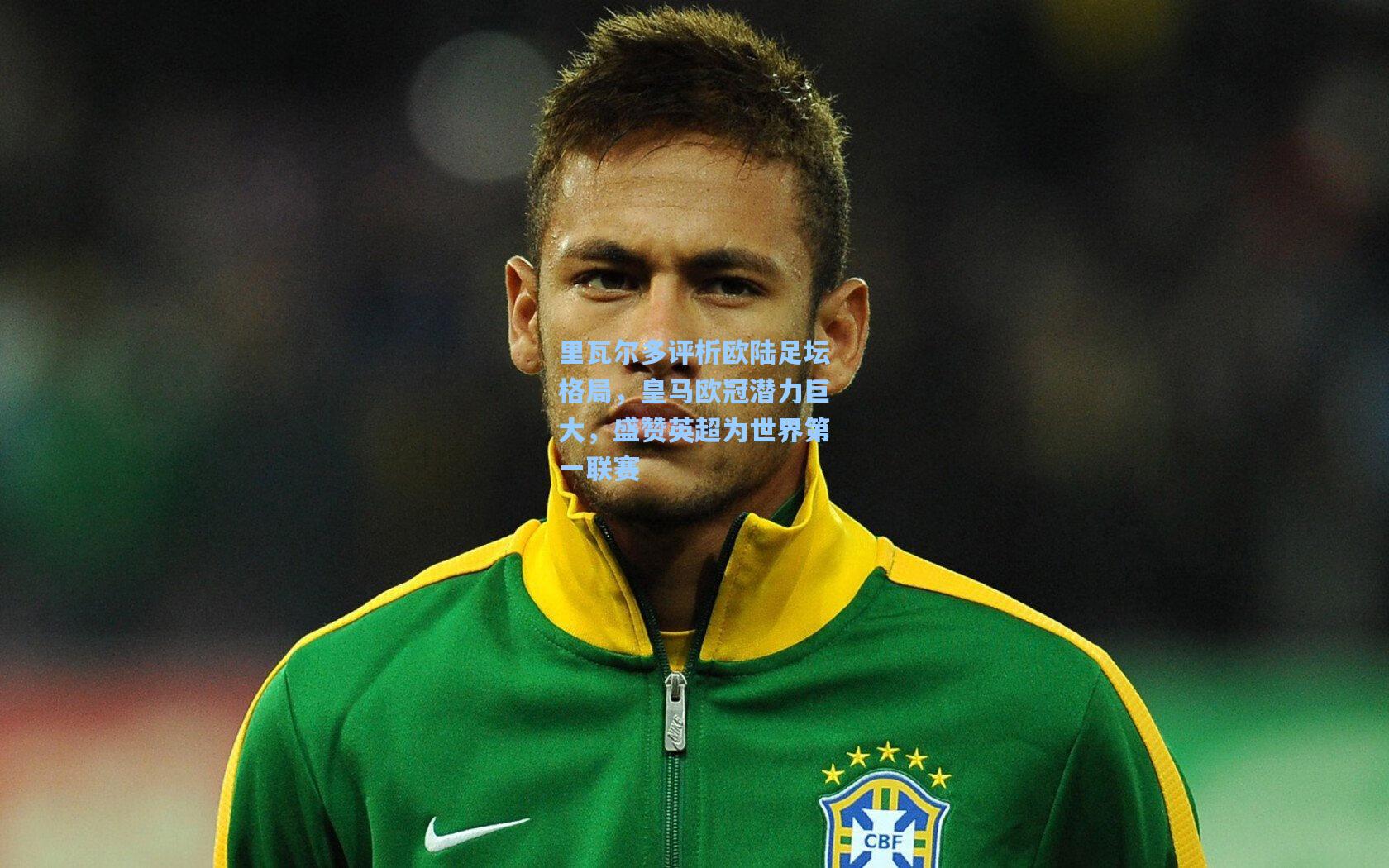 里瓦尔多评析欧陆足坛格局,皇马欧冠潜力巨大,盛赞英超为世界第一联赛