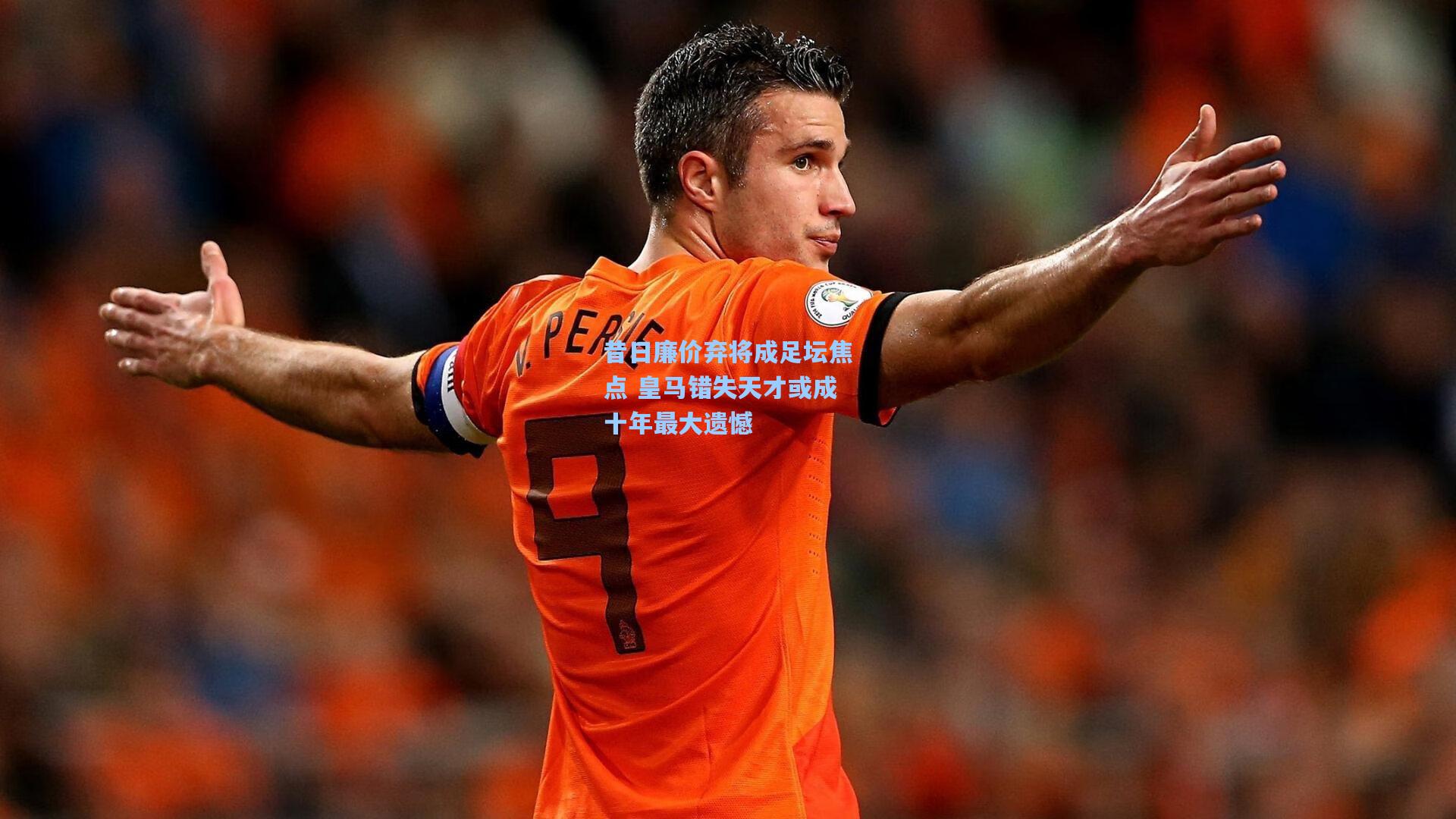 昔日廉价弃将成足坛焦点 皇马错失天才或成十年最大遗憾